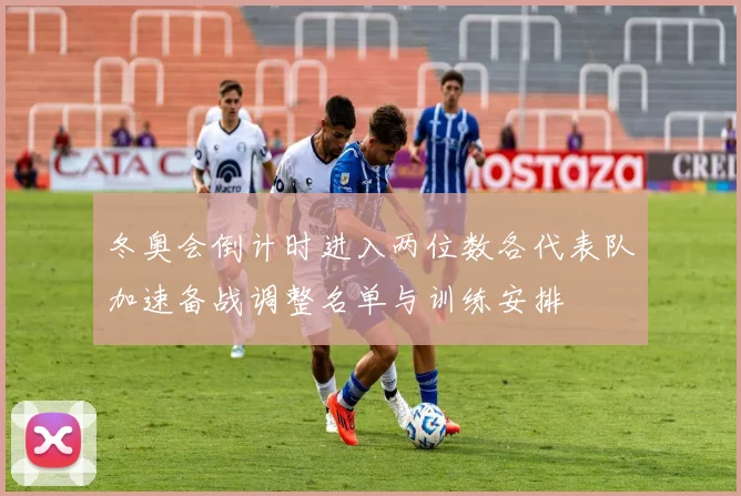 冬奥会倒计时进入两位数各代表队加速备战调整名单与训练安排