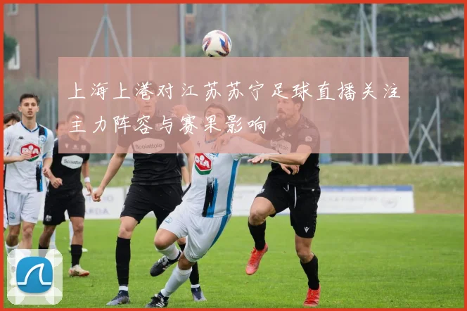 上海上港对江苏苏宁足球直播关注主力阵容与赛果影响