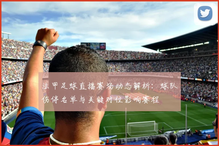 法甲足球直播赛场动态解析：球队伤停名单与关键对位影响赛程