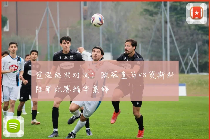 重温经典对决:欧冠皇马vs莫斯科陆军比赛精华集锦