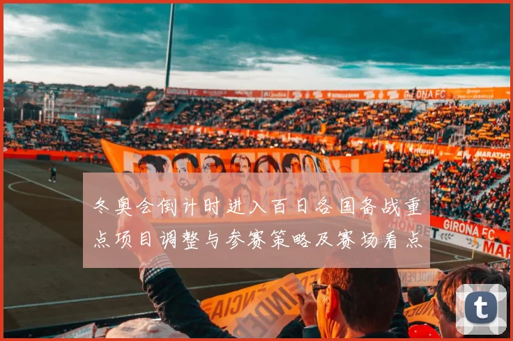 冬奥会倒计时进入百日各国备战重点项目调整与参赛策略及赛场看点