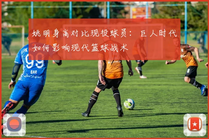 姚明身高对比现役球员：巨人时代如何影响现代篮球战术