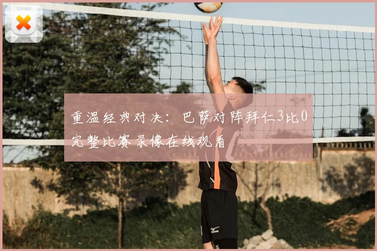 重温经典对决：巴萨对阵拜仁3比0完整比赛录像在线观看