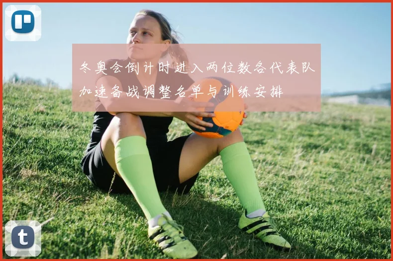 冬奥会倒计时进入两位数各代表队加速备战调整名单与训练安排