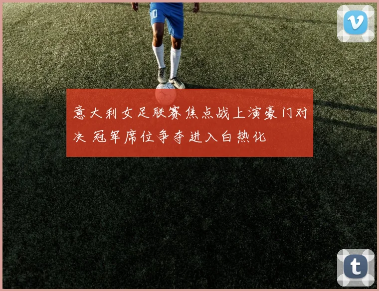 意大利女足联赛焦点战上演豪门对决 冠军席位争夺进入白热化