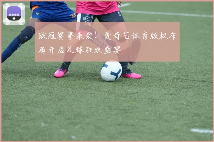 欧冠赛事来袭！爱奇艺体育版权布局开启足球狂欢盛宴