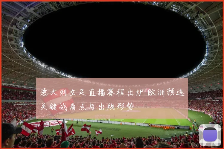 意大利女足直播赛程出炉 欧洲预选关键战看点与出线形势
