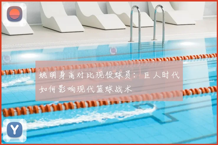 姚明身高对比现役球员：巨人时代如何影响现代篮球战术