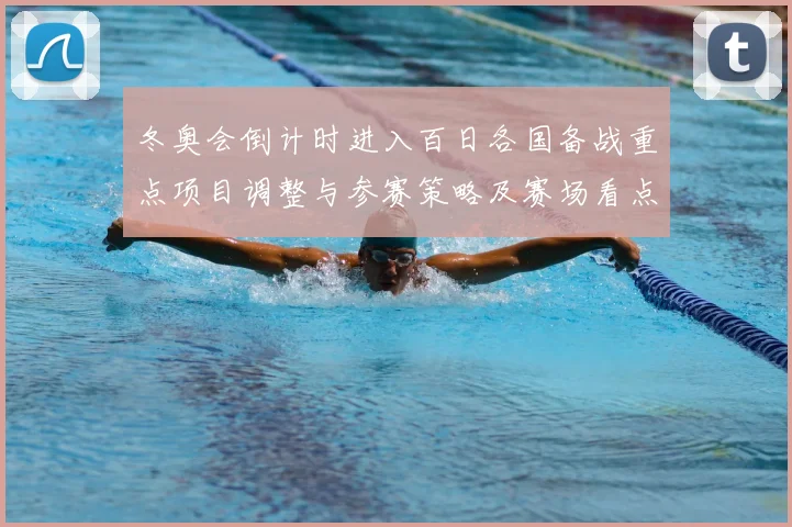 冬奥会倒计时进入百日各国备战重点项目调整与参赛策略及赛场看点
