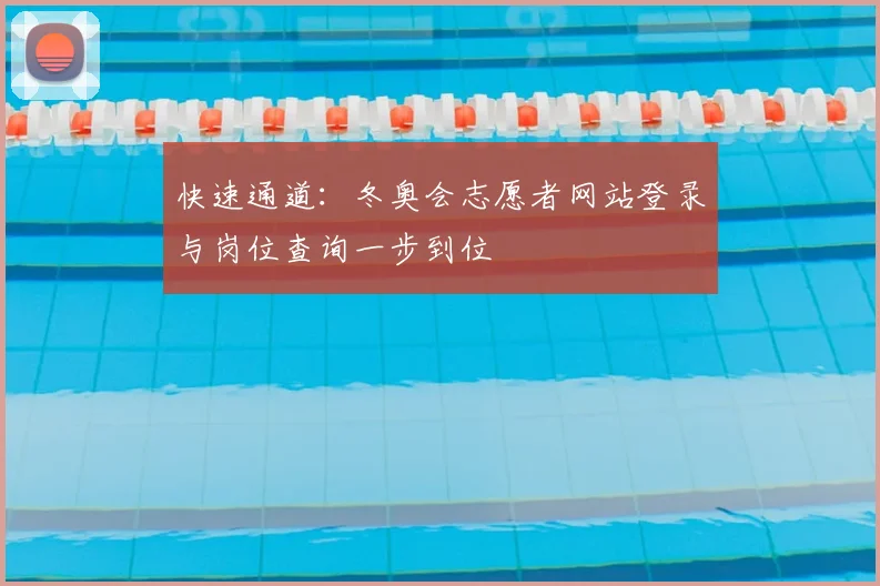 快速通道：冬奥会志愿者网站登录与岗位查询一步到位