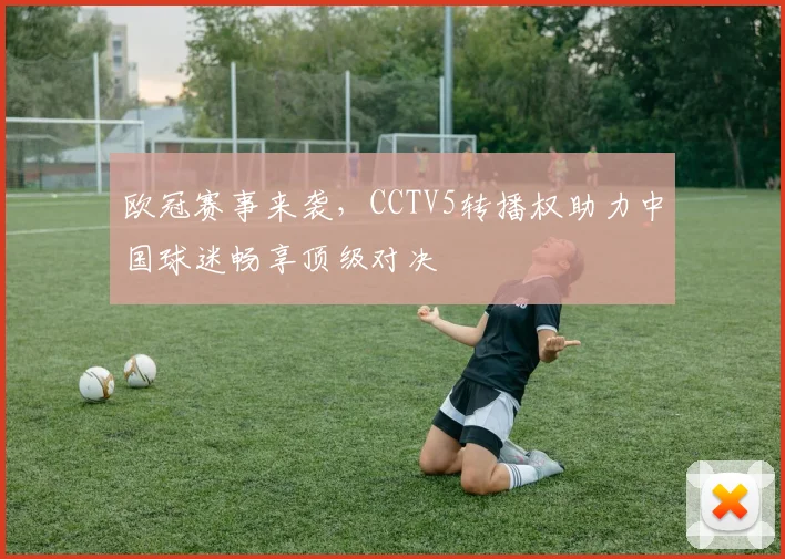 欧冠赛事来袭，CCTV5转播权助力中国球迷畅享顶级对决