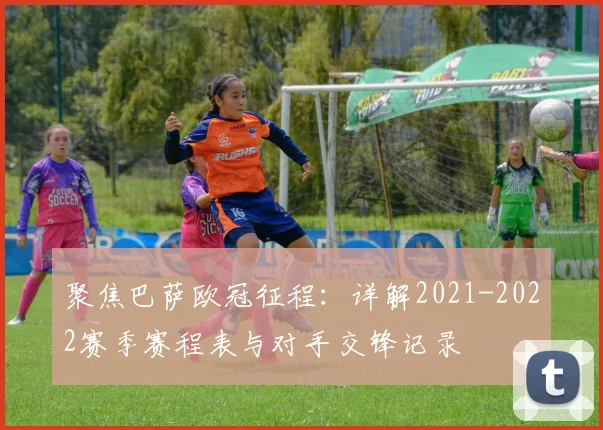 聚焦巴萨欧冠征程：详解2021-2022赛季赛程表与对手交锋记录