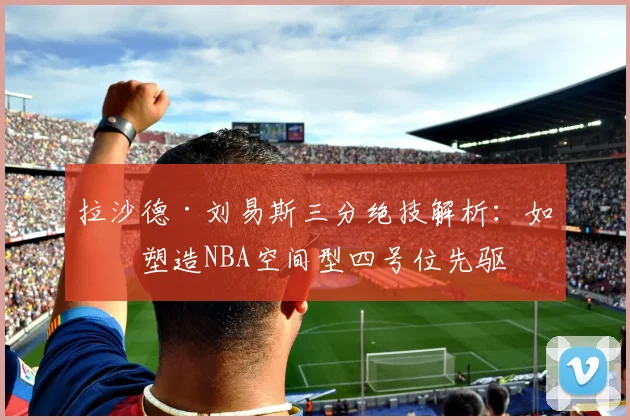 拉沙德·刘易斯三分绝技解析：如何塑造NBA空间型四号位先驱